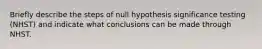 Briefly describe the steps of null hypothesis significance testing (NHST) and indicate what conclusions can be made through NHST.