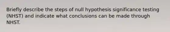 Briefly describe the steps of null hypothesis significance testing (NHST) and indicate what conclusions can be made through NHST.