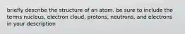 briefly describe the structure of an atom. be sure to include the terms nucleus, electron cloud, protons, neutrons, and electrons in your description