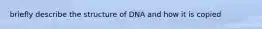 briefly describe the structure of DNA and how it is copied