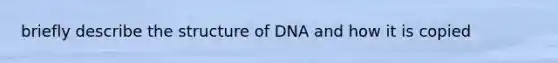 briefly describe the structure of DNA and how it is copied