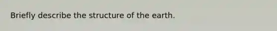 Briefly describe the structure of the earth.