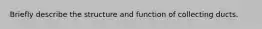 Briefly describe the structure and function of collecting ducts.
