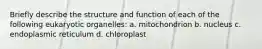 Briefly describe the structure and function of each of the following eukaryotic organelles: a. mitochondrion b. nucleus c. endoplasmic reticulum d. chloroplast