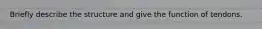 Briefly describe the structure and give the function of tendons.