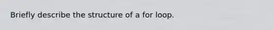 Briefly describe the structure of a for loop.