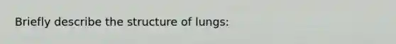 Briefly describe the structure of lungs: