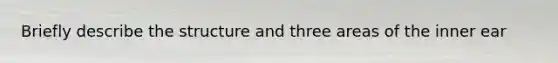 Briefly describe the structure and three areas of the inner ear
