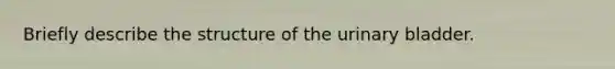 Briefly describe the structure of the urinary bladder.