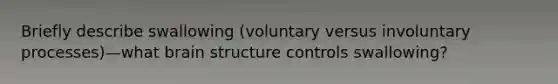 Briefly describe swallowing (voluntary versus involuntary processes)—what brain structure controls swallowing?