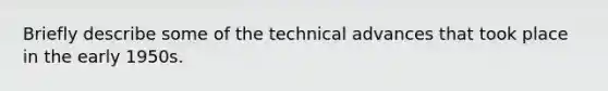 Briefly describe some of the technical advances that took place in the early 1950s.