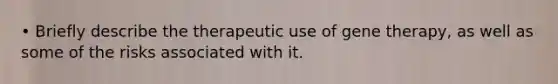 • Briefly describe the therapeutic use of <a href='https://www.questionai.com/knowledge/kxziHQcFFY-gene-therapy' class='anchor-knowledge'>gene therapy</a>, as well as some of the risks associated with it.