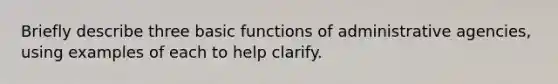 Briefly describe three basic functions of administrative agencies, using examples of each to help clarify.