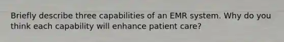 Briefly describe three capabilities of an EMR system. Why do you think each capability will enhance patient care?