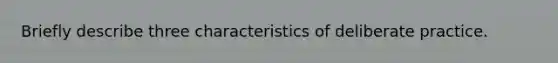 Briefly describe three characteristics of deliberate practice.