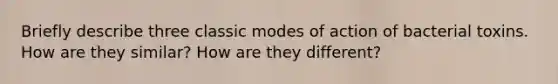 Briefly describe three classic modes of action of bacterial toxins. How are they similar? How are they different?