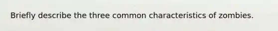 Briefly describe the three common characteristics of zombies.