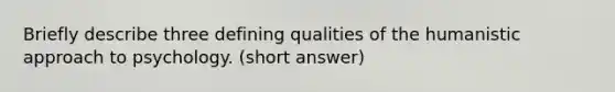 Briefly describe three defining qualities of the humanistic approach to psychology. (short answer)