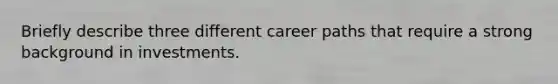 Briefly describe three different career paths that require a strong background in investments.