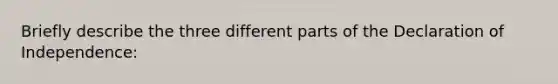 Briefly describe the three different parts of the Declaration of Independence: