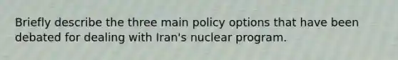 Briefly describe the three main policy options that have been debated for dealing with Iran's nuclear program.