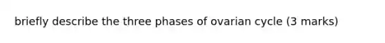 briefly describe the three phases of ovarian cycle (3 marks)