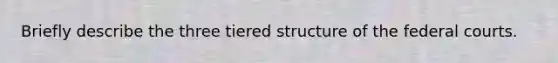 Briefly describe the three tiered structure of the federal courts.