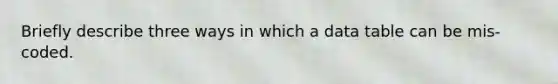 Briefly describe three ways in which a data table can be mis-coded.