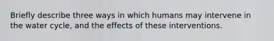 Briefly describe three ways in which humans may intervene in the water cycle, and the effects of these interventions.