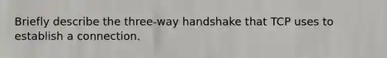 Briefly describe the three-way handshake that TCP uses to establish a connection.