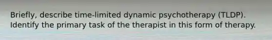 Briefly, describe time-limited dynamic psychotherapy (TLDP). Identify the primary task of the therapist in this form of therapy.