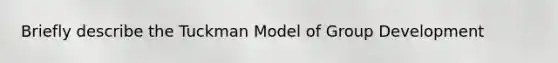 Briefly describe the Tuckman Model of Group Development