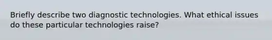 Briefly describe two diagnostic technologies. What ethical issues do these particular technologies raise?