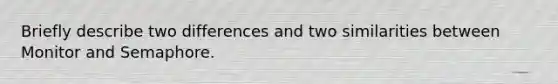 Briefly describe two differences and two similarities between Monitor and Semaphore.