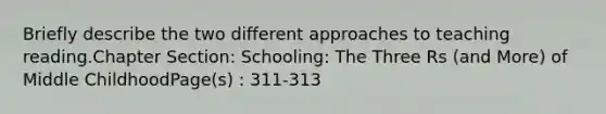 Briefly describe the two different approaches to teaching reading.Chapter Section: Schooling: The Three Rs (and More) of Middle ChildhoodPage(s) : 311-313