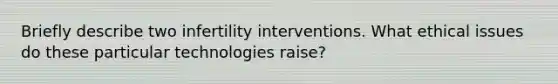 Briefly describe two infertility interventions. What ethical issues do these particular technologies raise?