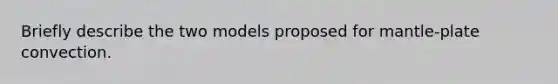 Briefly describe the two models proposed for mantle-plate convection.