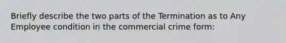 Briefly describe the two parts of the Termination as to Any Employee condition in the commercial crime form: