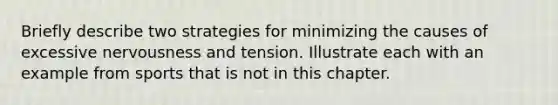 Briefly describe two strategies for minimizing the causes of excessive nervousness and tension. Illustrate each with an example from sports that is not in this chapter.