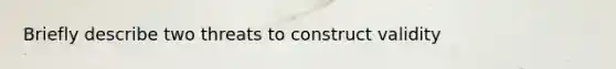 Briefly describe two threats to construct validity