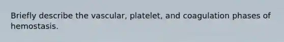 Briefly describe the vascular, platelet, and coagulation phases of hemostasis.