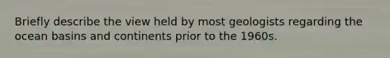 Briefly describe the view held by most geologists regarding the ocean basins and continents prior to the 1960s.