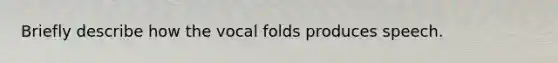 Briefly describe how the vocal folds produces speech.