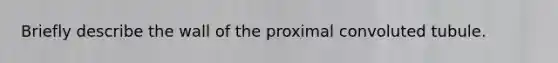 Briefly describe the wall of the proximal convoluted tubule.
