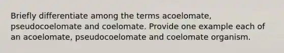 Briefly differentiate among the terms acoelomate, pseudocoelomate and coelomate. Provide one example each of an acoelomate, pseudocoelomate and coelomate organism.