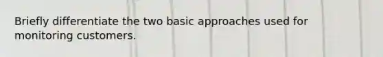 Briefly differentiate the two basic approaches used for monitoring customers.