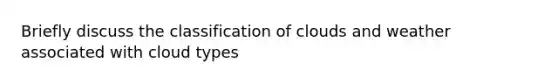 Briefly discuss the classification of clouds and weather associated with cloud types