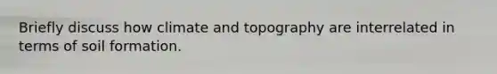 Briefly discuss how climate and topography are interrelated in terms of soil formation.