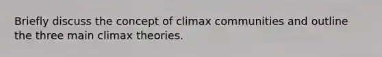 Briefly discuss the concept of climax communities and outline the three main climax theories.