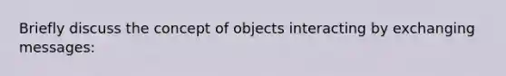 Briefly discuss the concept of objects interacting by exchanging messages: